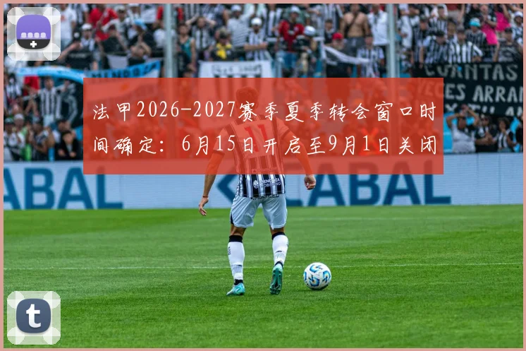 法甲2026-2027赛季夏季转会窗口时间确定：6月15日开启至9月1日关闭，转会动态抢先看