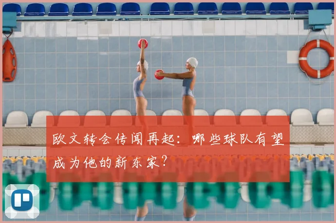 欧文转会传闻再起:哪些球队有望成为他的新东家?