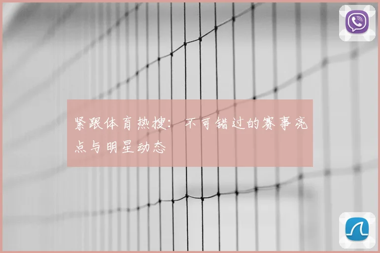 紧跟体育热搜：不可错过的赛事亮点与明星动态