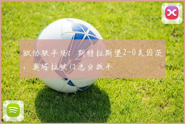 欧协联半场：斯特拉斯堡2-0美因茨，奥塔拉破门总分扳平
