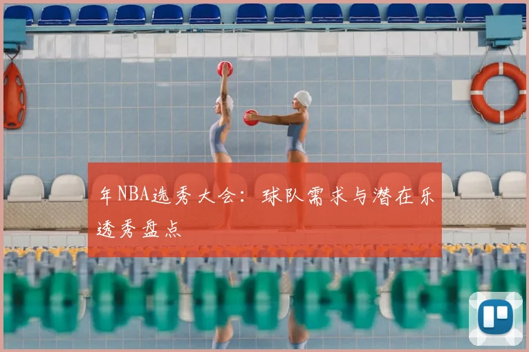 年NBA选秀大会:球队需求与潜在乐透秀盘点