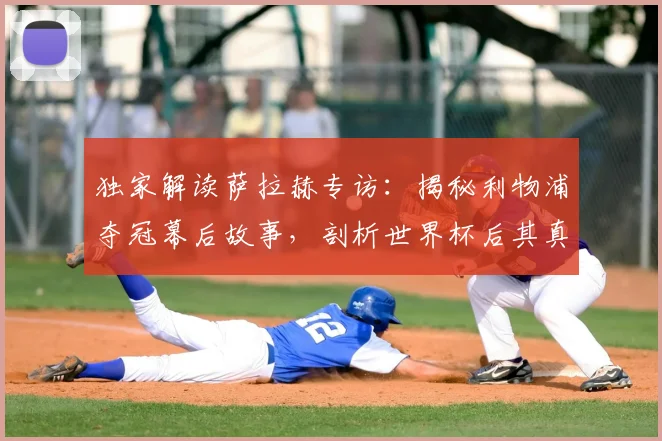 独家解读萨拉赫专访:揭秘利物浦夺冠幕后故事,剖析世界杯后其真实转会意向