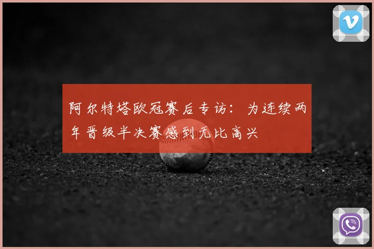 阿尔特塔欧冠赛后专访：为连续两年晋级半决赛感到无比高兴