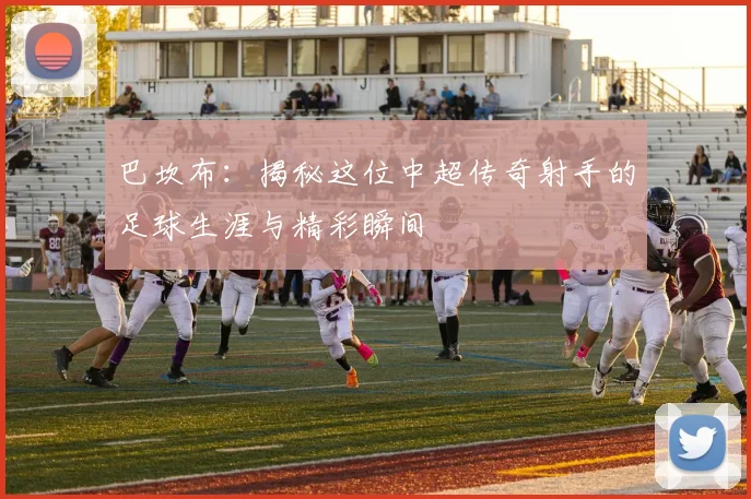 巴坎布：揭秘这位中超传奇射手的足球生涯与精彩瞬间