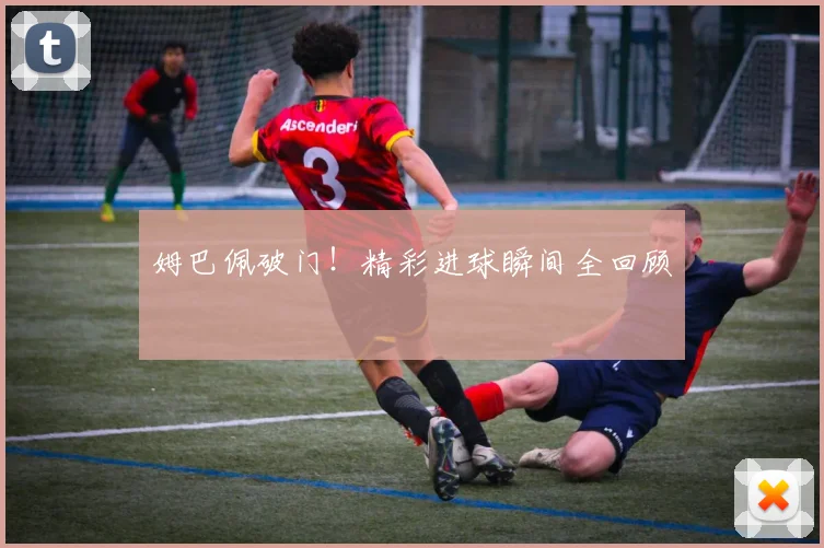 姆巴佩破门！精彩进球瞬间全回顾