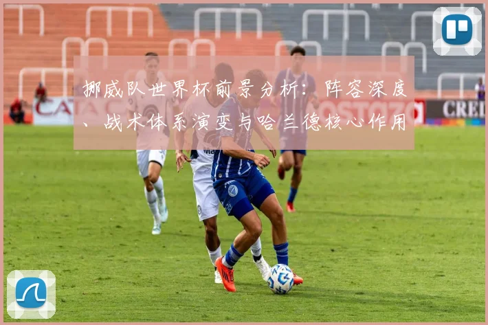 挪威队世界杯前景分析:阵容深度、战术体系演变与哈兰德核心作用解读