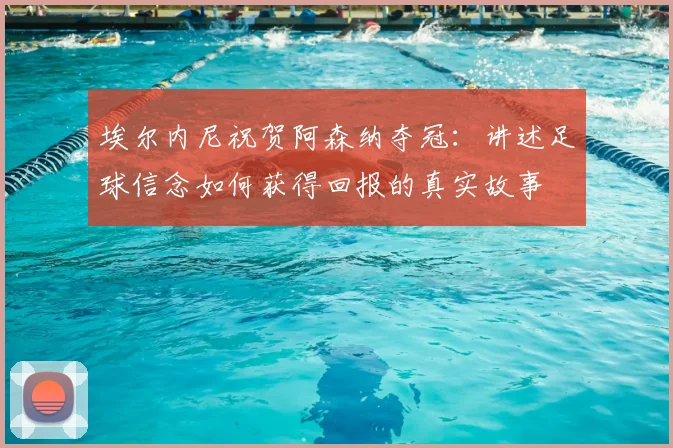 埃尔内尼祝贺阿森纳夺冠：讲述足球信念如何获得回报的真实故事