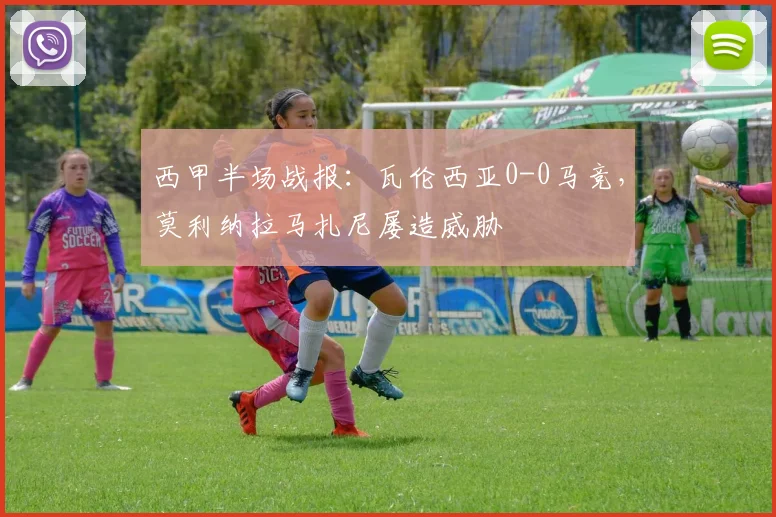 西甲半场战报：瓦伦西亚0-0马竞，莫利纳拉马扎尼屡造威胁