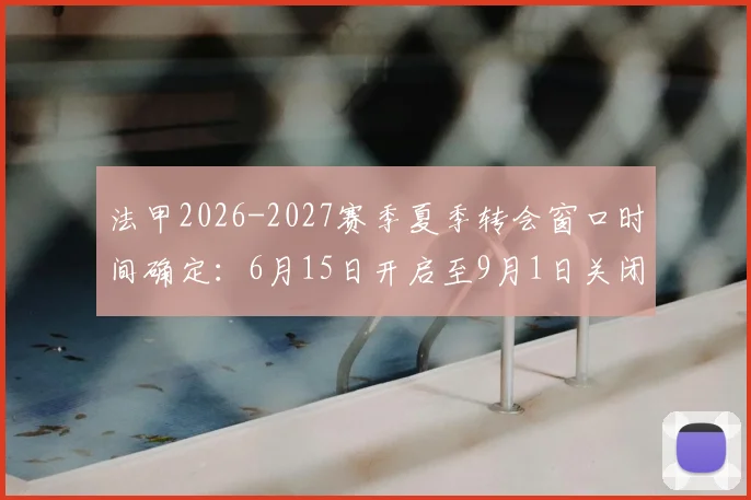 法甲2026-2027赛季夏季转会窗口时间确定:6月15日开启至9月1日关闭,转会动态抢先看