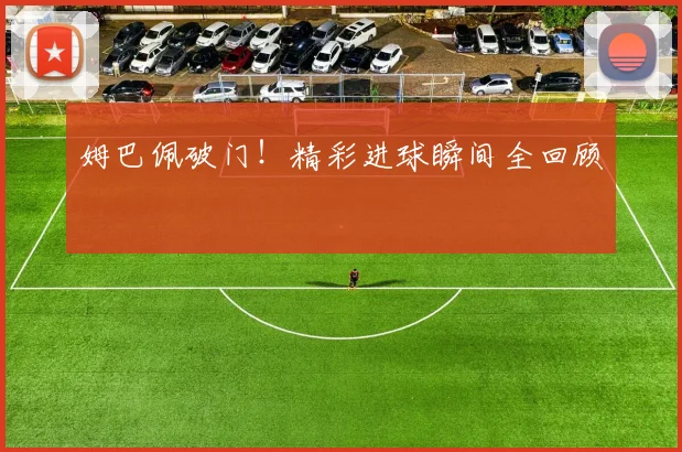 姆巴佩破门!精彩进球瞬间全回顾
