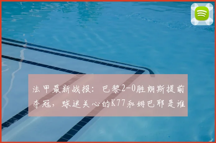 法甲最新战报:巴黎2-0胜朗斯提前夺冠,球迷关心的K77和姆巴耶是谁?附积分榜